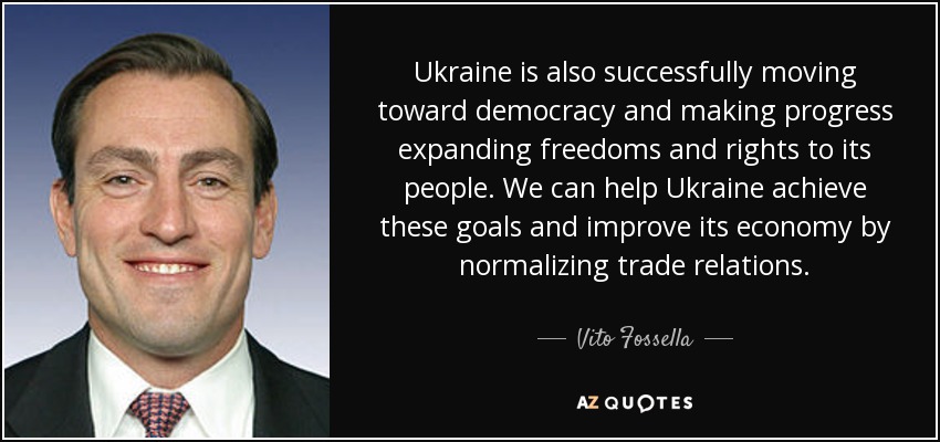 Ukraine is also successfully moving toward democracy and making progress expanding freedoms and rights to its people. We can help Ukraine achieve these goals and improve its economy by normalizing trade relations. - Vito Fossella
