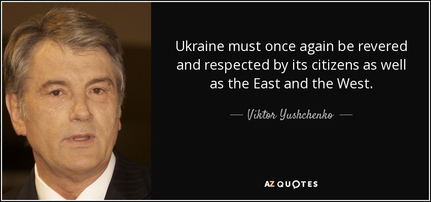 Ukraine must once again be revered and respected by its citizens as well as the East and the West. - Viktor Yushchenko