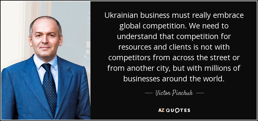 Ukrainian business must really embrace global competition. We need to understand that competition for resources and clients is not with competitors from across the street or from another city, but with millions of businesses around the world. - Victor Pinchuk