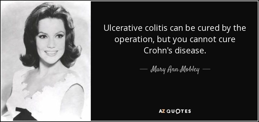 Ulcerative colitis can be cured by the operation, but you cannot cure Crohn's disease. - Mary Ann Mobley
