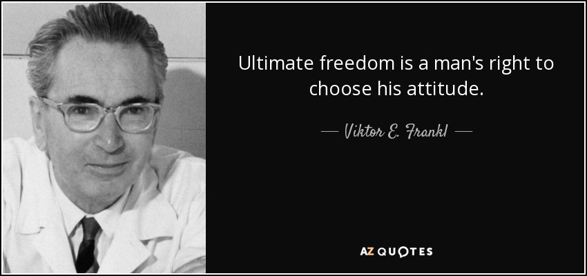 Ultimate freedom is a man's right to choose his attitude. - Viktor E. Frankl