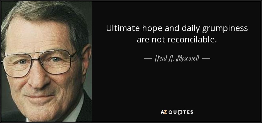 Ultimate hope and daily grumpiness are not reconcilable. - Neal A. Maxwell