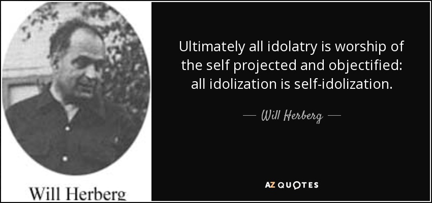 Ultimately all idolatry is worship of the self projected and objectified: all idolization is self-idolization. - Will Herberg