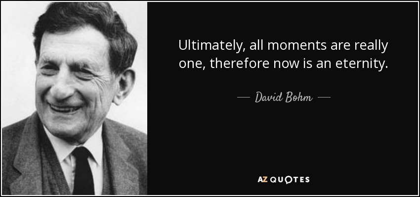 Ultimately, all moments are really one, therefore now is an eternity. - David Bohm
