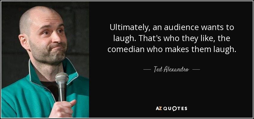Ultimately, an audience wants to laugh. That's who they like, the comedian who makes them laugh. - Ted Alexandro