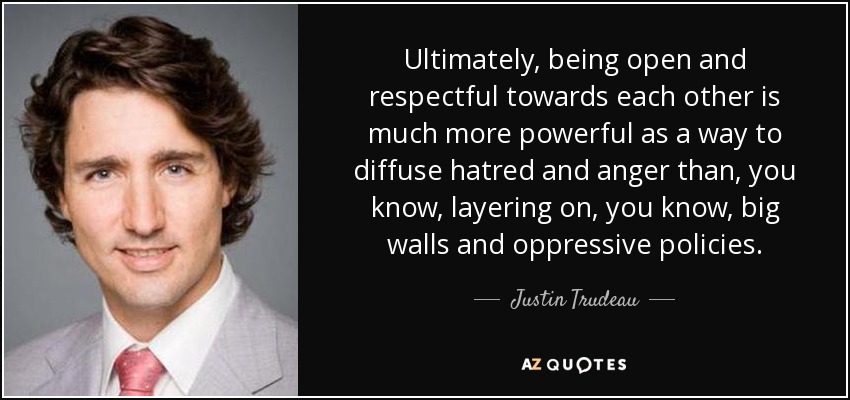 Ultimately, being open and respectful towards each other is much more powerful as a way to diffuse hatred and anger than, you know, layering on, you know, big walls and oppressive policies. - Justin Trudeau