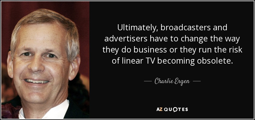Ultimately, broadcasters and advertisers have to change the way they do business or they run the risk of linear TV becoming obsolete. - Charlie Ergen