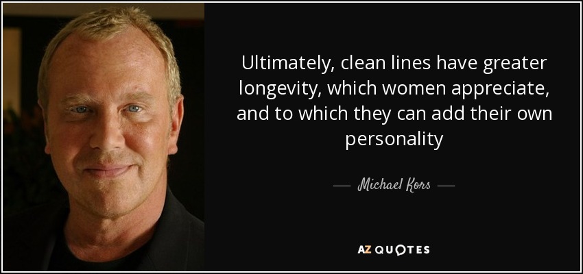 Ultimately, clean lines have greater longevity, which women appreciate, and to which they can add their own personality - Michael Kors