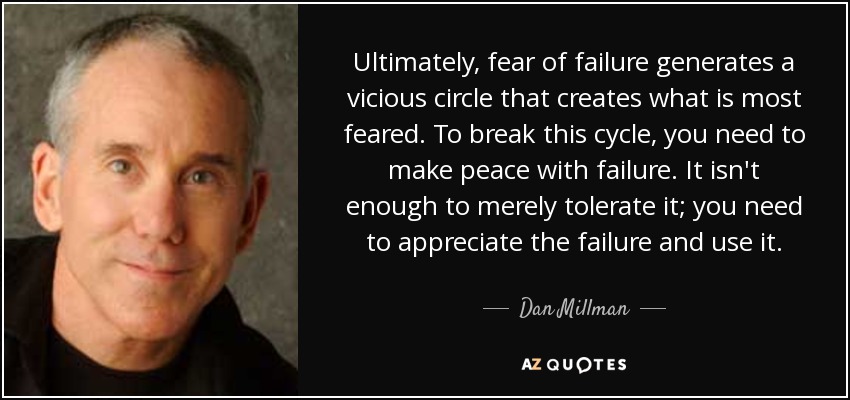 Ultimately, fear of failure generates a vicious circle that creates what is most feared. To break this cycle, you need to make peace with failure. It isn't enough to merely tolerate it; you need to appreciate the failure and use it. - Dan Millman