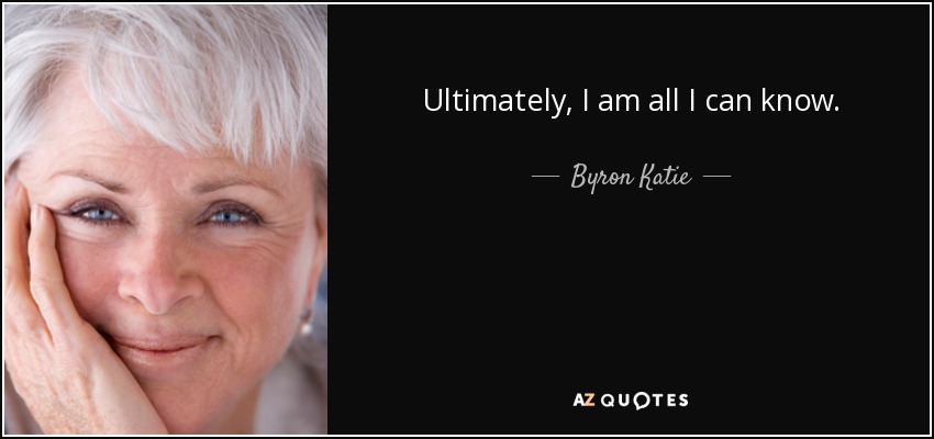 Ultimately, I am all I can know. - Byron Katie