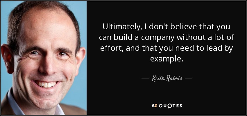 Ultimately, I don't believe that you can build a company without a lot of effort, and that you need to lead by example. - Keith Rabois