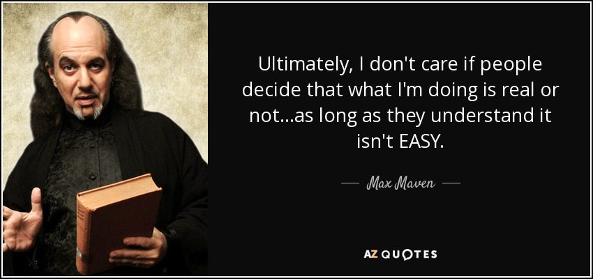 Ultimately, I don't care if people decide that what I'm doing is real or not...as long as they understand it isn't EASY. - Max Maven