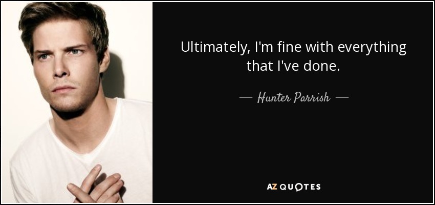 Ultimately, I'm fine with everything that I've done. - Hunter Parrish