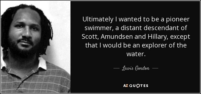 Ultimately I wanted to be a pioneer swimmer, a distant descendant of Scott, Amundsen and Hillary, except that I would be an explorer of the water. - Lewis Gordon