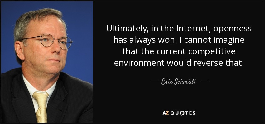 Ultimately, in the Internet, openness has always won. I cannot imagine that the current competitive environment would reverse that. - Eric Schmidt