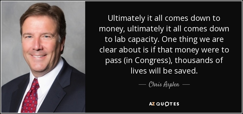 Ultimately it all comes down to money, ultimately it all comes down to lab capacity. One thing we are clear about is if that money were to pass (in Congress), thousands of lives will be saved. - Chris Asplen
