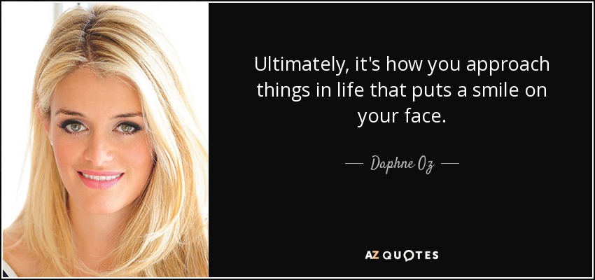 Ultimately, it's how you approach things in life that puts a smile on your face. - Daphne Oz