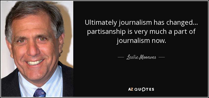 Ultimately journalism has changed... partisanship is very much a part of journalism now. - Leslie Moonves