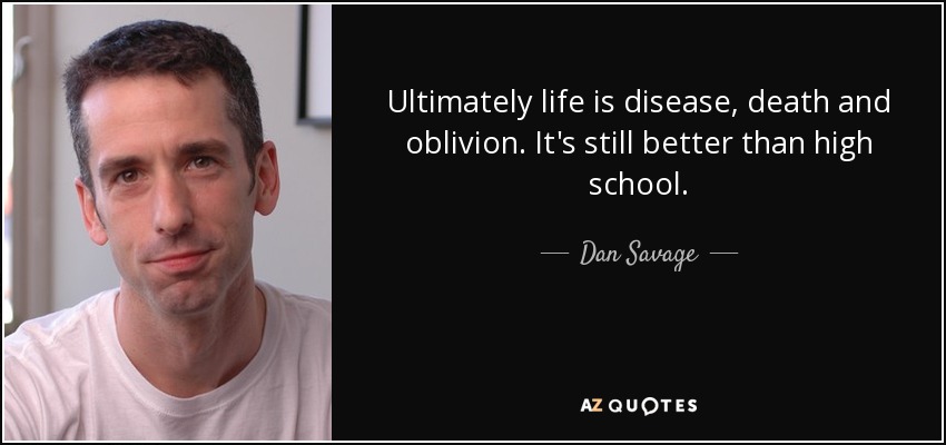 Ultimately life is disease, death and oblivion. It's still better than high school. - Dan Savage
