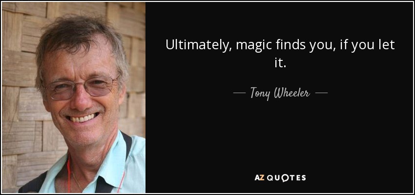 Ultimately, magic finds you, if you let it. - Tony Wheeler