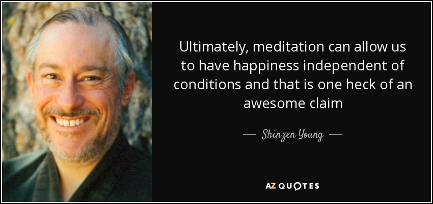 Ultimately, meditation can allow us to have happiness independent of conditions and that is one heck of an awesome claim - Shinzen Young