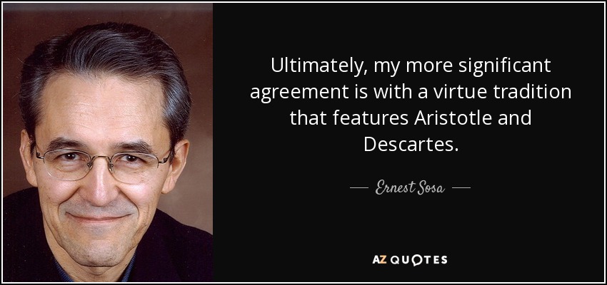 Ultimately, my more significant agreement is with a virtue tradition that features Aristotle and Descartes. - Ernest Sosa