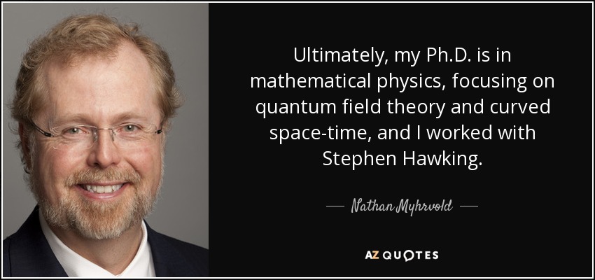 Ultimately, my Ph.D. is in mathematical physics, focusing on quantum field theory and curved space-time, and I worked with Stephen Hawking. - Nathan Myhrvold