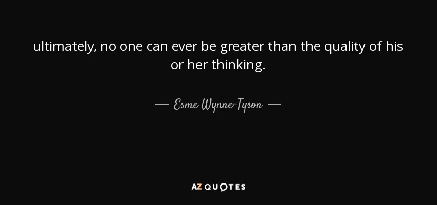 ultimately, no one can ever be greater than the quality of his or her thinking. - Esme Wynne-Tyson