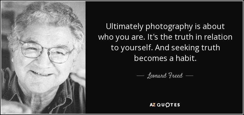 Ultimately photography is about who you are. It's the truth in relation to yourself. And seeking truth becomes a habit. - Leonard Freed
