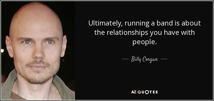 Ultimately, running a band is about the relationships you have with people. - Billy Corgan