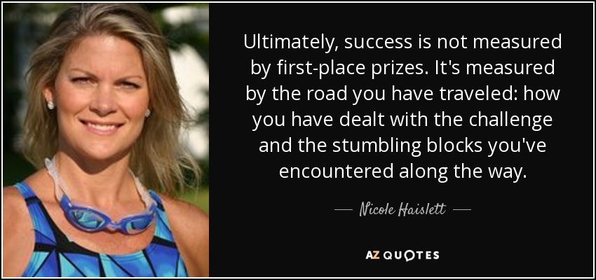 Ultimately, success is not measured by first-place prizes. It's measured by the road you have traveled: how you have dealt with the challenge and the stumbling blocks you've encountered along the way. - Nicole Haislett
