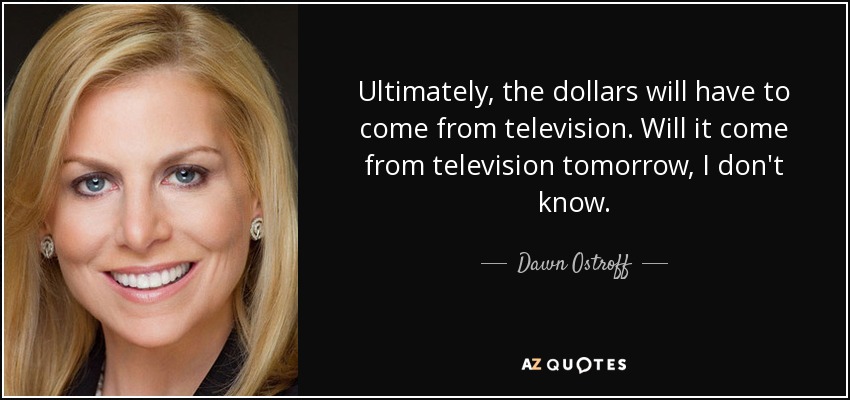 Ultimately, the dollars will have to come from television. Will it come from television tomorrow, I don't know. - Dawn Ostroff