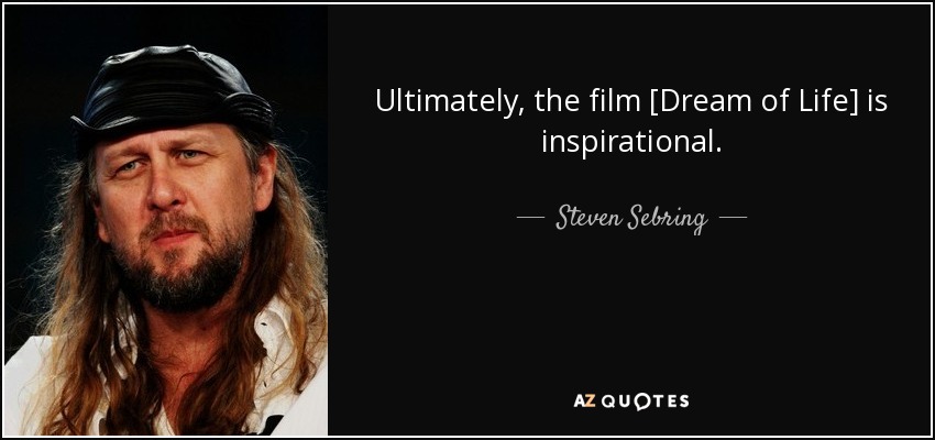 Ultimately, the film [Dream of Life] is inspirational. - Steven Sebring
