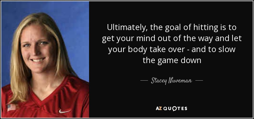 Ultimately, the goal of hitting is to get your mind out of the way and let your body take over - and to slow the game down - Stacey Nuveman