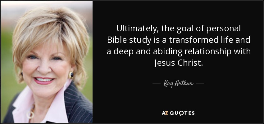 Ultimately, the goal of personal Bible study is a transformed life and a deep and abiding relationship with Jesus Christ. - Kay Arthur