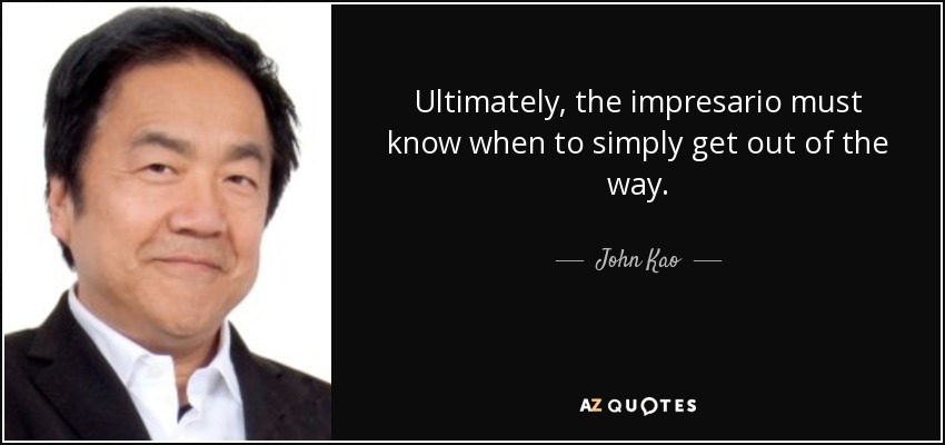Ultimately, the impresario must know when to simply get out of the way. - John Kao