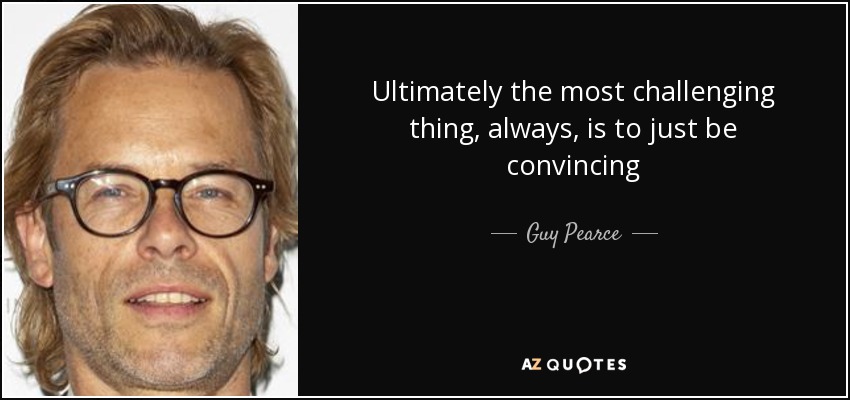 Ultimately the most challenging thing, always, is to just be convincing - Guy Pearce
