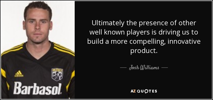 Ultimately the presence of other well known players is driving us to build a more compelling, innovative product. - Josh Williams