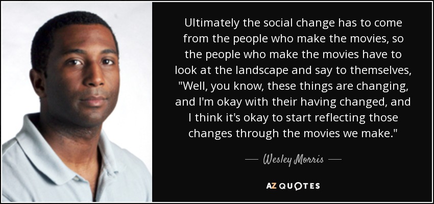 Ultimately the social change has to come from the people who make the movies, so the people who make the movies have to look at the landscape and say to themselves, 