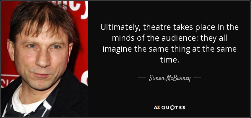 Ultimately, theatre takes place in the minds of the audience: they all imagine the same thing at the same time. - Simon McBurney