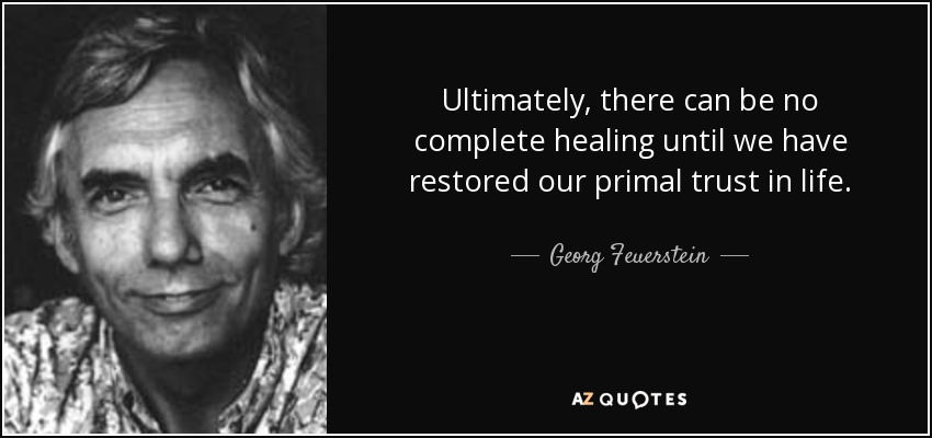 Ultimately, there can be no complete healing until we have restored our primal trust in life. - Georg Feuerstein