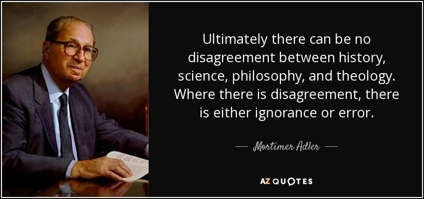 Ultimately there can be no disagreement between history, science, philosophy, and theology. Where there is disagreement, there is either ignorance or error. - Mortimer Adler