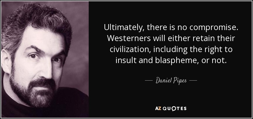 Ultimately, there is no compromise. Westerners will either retain their civilization, including the right to insult and blaspheme, or not. - Daniel Pipes