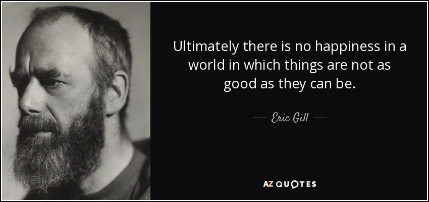 Ultimately there is no happiness in a world in which things are not as good as they can be. - Eric Gill