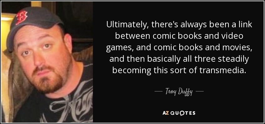 Ultimately, there's always been a link between comic books and video games, and comic books and movies, and then basically all three steadily becoming this sort of transmedia. - Troy Duffy
