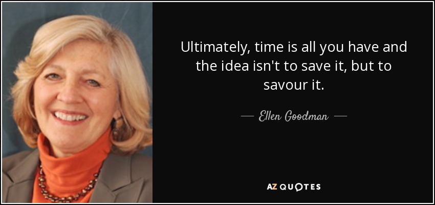Ultimately, time is all you have and the idea isn't to save it, but to savour it. - Ellen Goodman