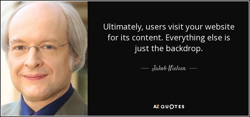 Ultimately, users visit your website for its content. Everything else is just the backdrop. - Jakob Nielsen