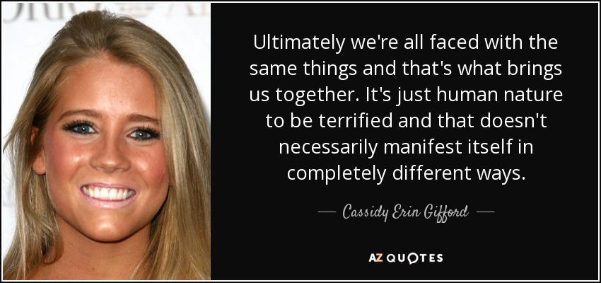 Ultimately we're all faced with the same things and that's what brings us together. It's just human nature to be terrified and that doesn't necessarily manifest itself in completely different ways. - Cassidy Erin Gifford