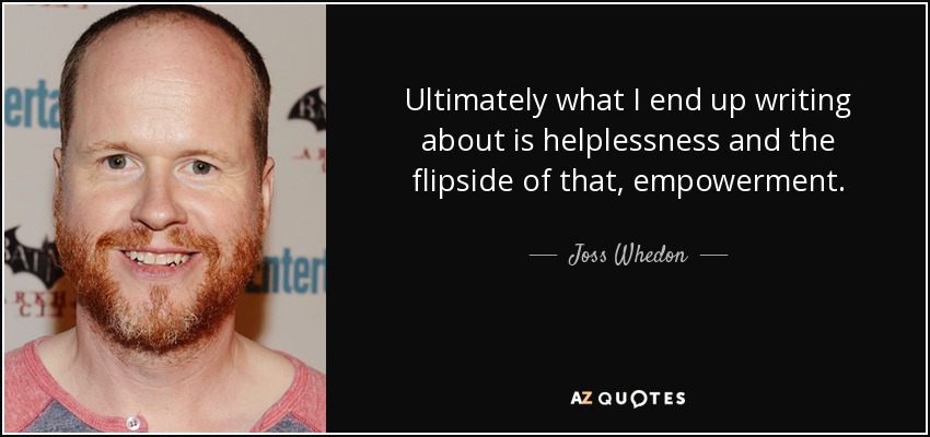 Ultimately what I end up writing about is helplessness and the flipside of that, empowerment. - Joss Whedon
