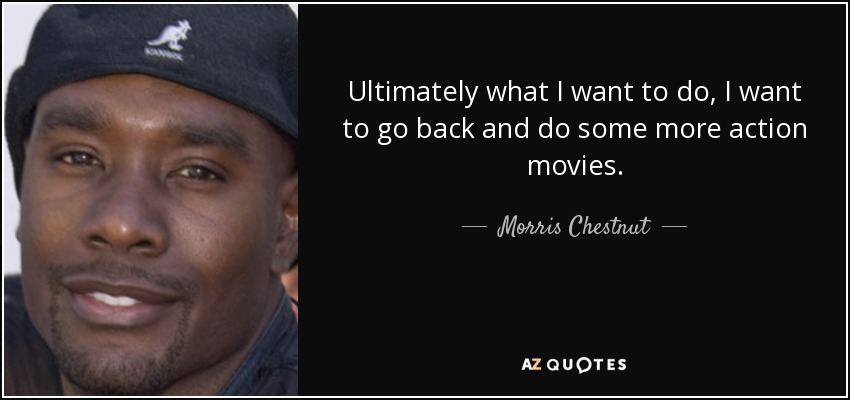 Ultimately what I want to do, I want to go back and do some more action movies. - Morris Chestnut